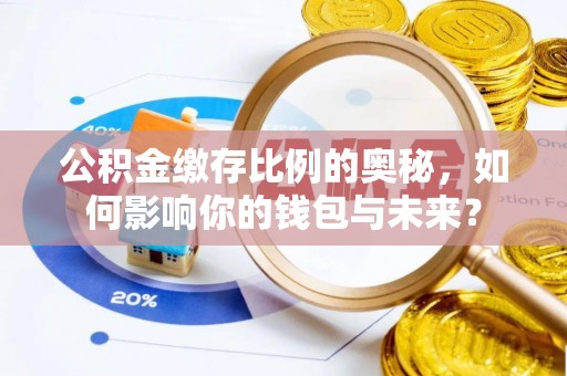 兰考公积金缴存比例的奥秘，如何影响你的钱包与未来？