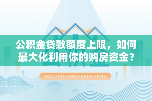兰考公积金贷款额度上限，如何最大化利用你的购房资金？