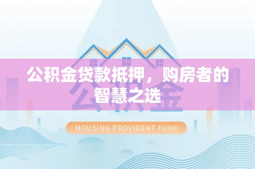 兰考公积金贷款抵押，购房者的智慧之选