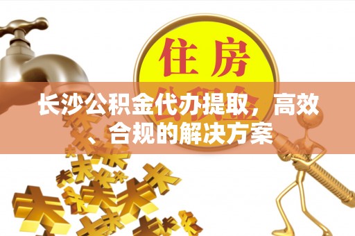 兰考长沙公积金代办提取，高效、合规的解决方案