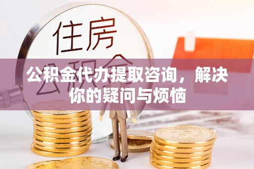 兰考公积金代办提取咨询，解决你的疑问与烦恼