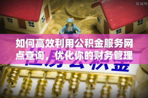 兰考如何高效利用公积金服务网点查询，优化你的财务管理