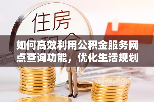 兰考如何高效利用公积金服务网点查询功能，优化生活规划