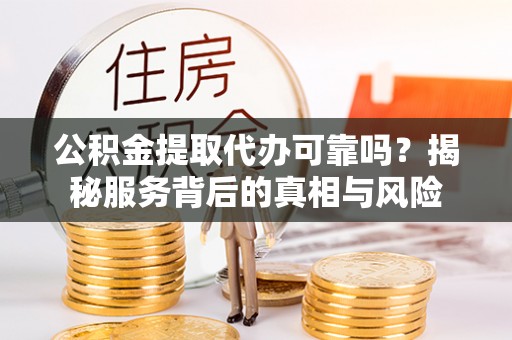 兰考公积金提取代办可靠吗？揭秘服务背后的真相与风险