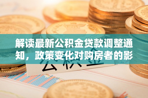 兰考解读最新公积金贷款调整通知，政策变化对购房者的影响