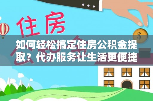 兰考如何轻松搞定住房公积金提取？代办服务让生活更便捷