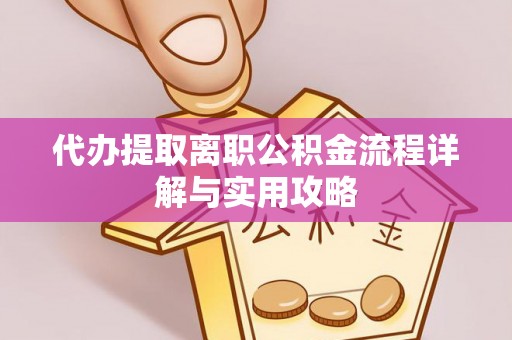 兰考代办提取离职公积金流程详解与实用攻略