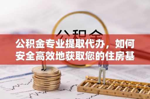 兰考公积金专业提取代办，如何安全高效地获取您的住房基金