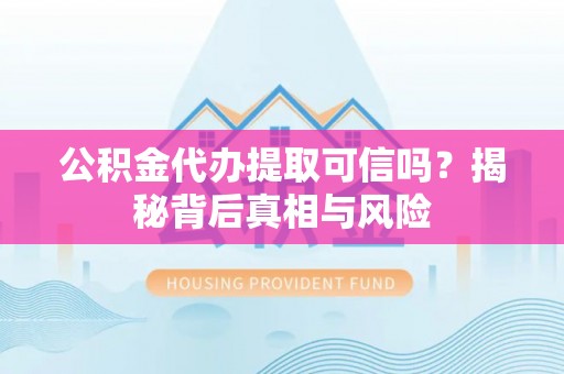 兰考公积金代办提取可信吗？揭秘背后真相与风险