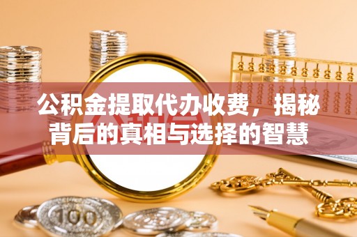 兰考公积金提取代办收费，揭秘背后的真相与选择的智慧