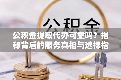 兰考公积金提取代办可靠吗？揭秘背后的服务真相与选择指南