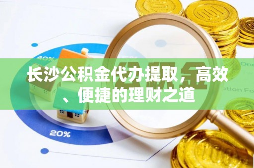 兰考长沙公积金代办提取，高效、便捷的理财之道