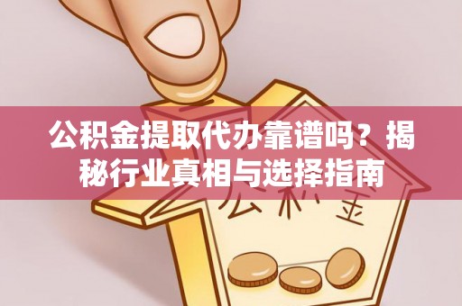 兰考公积金提取代办靠谱吗？揭秘行业真相与选择指南