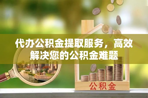 兰考代办公积金提取服务，高效解决您的公积金难题