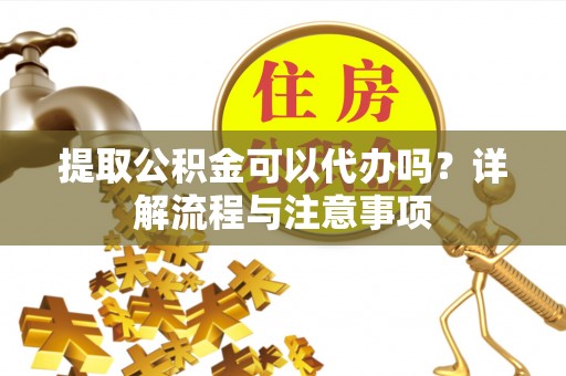 兰考提取公积金可以代办吗？详解流程与注意事项
