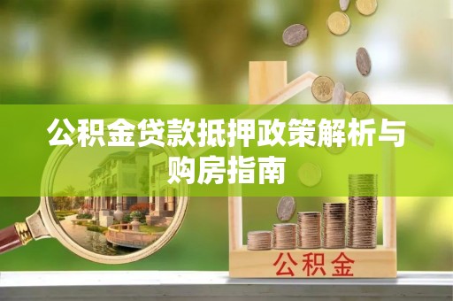 兰考公积金贷款抵押政策解析与购房指南