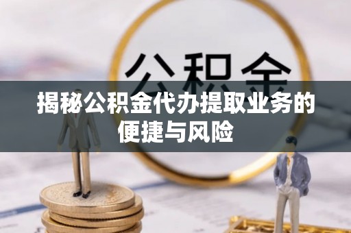 兰考揭秘公积金代办提取业务的便捷与风险