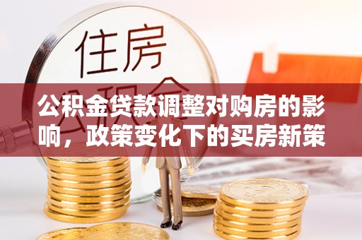 兰考公积金贷款调整对购房的影响，政策变化下的买房新策略
