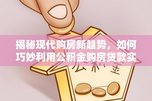 兰考揭秘现代购房新趋势，如何巧妙利用公积金购房贷款实现梦想家园