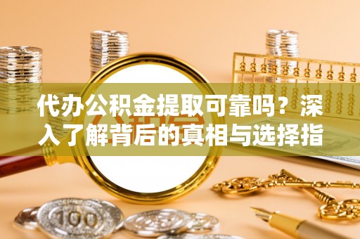 兰考代办公积金提取可靠吗？深入了解背后的真相与选择指南