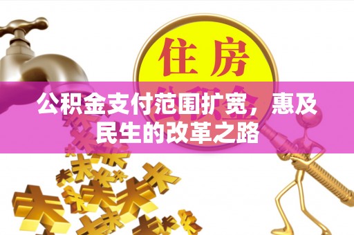 兰考公积金支付范围扩宽，惠及民生的改革之路