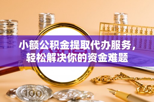 兰考小额公积金提取代办服务，轻松解决你的资金难题