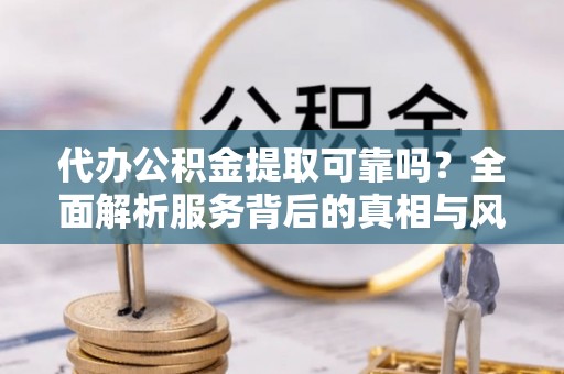 兰考代办公积金提取可靠吗？全面解析服务背后的真相与风险