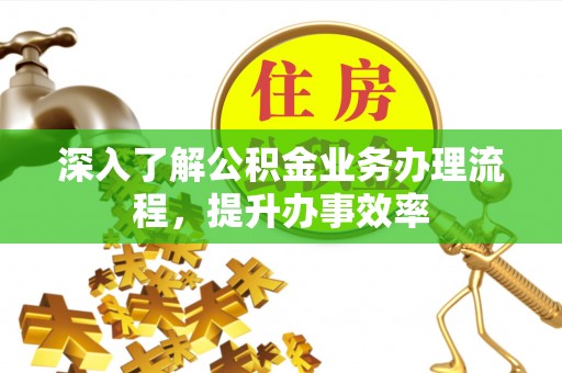 兰考深入了解公积金业务办理流程，提升办事效率