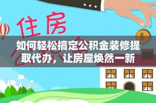 兰考如何轻松搞定公积金装修提取代办，让房屋焕然一新