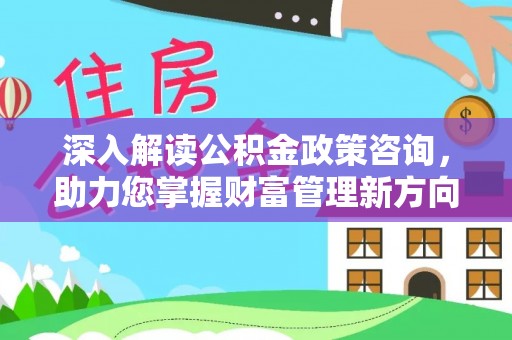 兰考深入解读公积金政策咨询，助力您掌握财富管理新方向