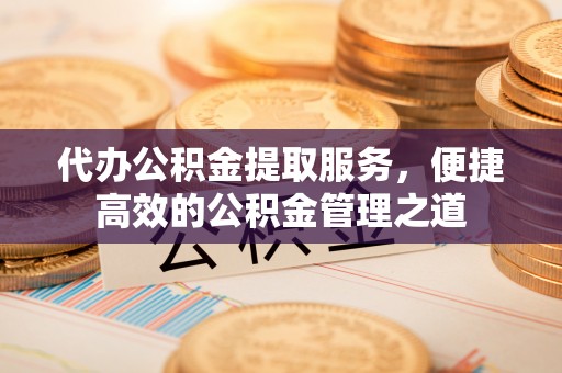 兰考代办公积金提取服务，便捷高效的公积金管理之道