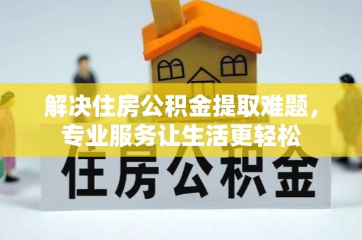 兰考解决住房公积金提取难题，专业服务让生活更轻松