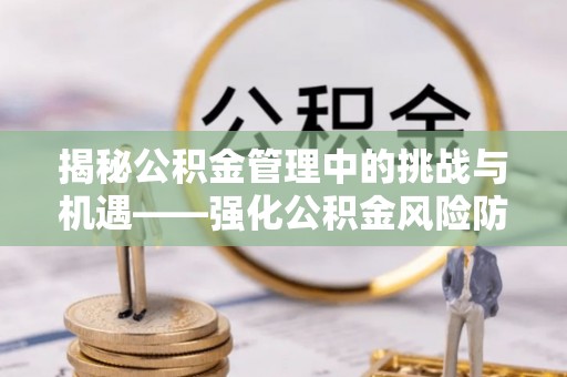 兰考揭秘公积金管理中的挑战与机遇——强化公积金风险防控的多维策略