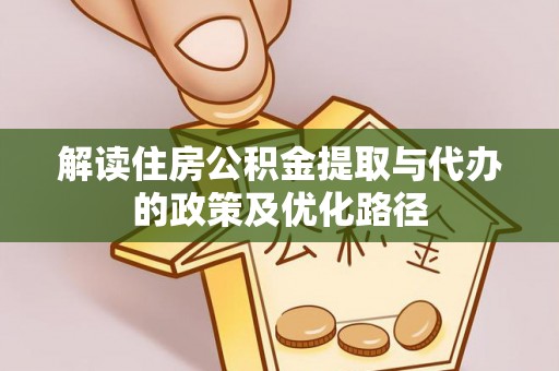 兰考解读住房公积金提取与代办的政策及优化路径