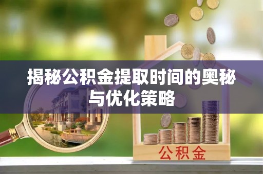 兰考揭秘公积金提取时间的奥秘与优化策略