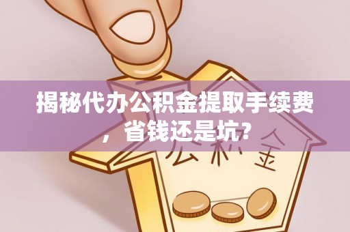 兰考揭秘代办公积金提取手续费，省钱还是坑？