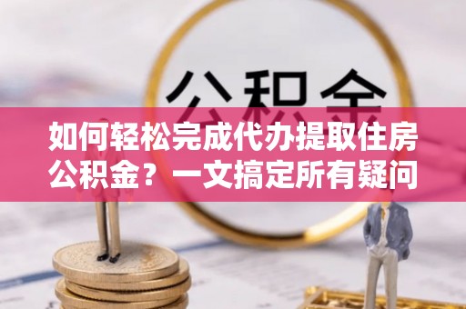 兰考如何轻松完成代办提取住房公积金？一文搞定所有疑问