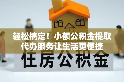 兰考轻松搞定！小额公积金提取代办服务让生活更便捷