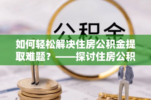 兰考如何轻松解决住房公积金提取难题？——探讨住房公积金提取代办服务