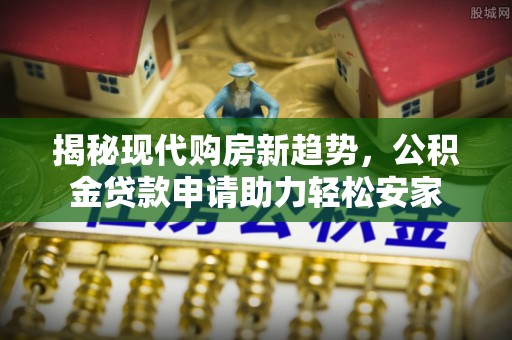 兰考揭秘现代购房新趋势，公积金贷款申请助力轻松安家