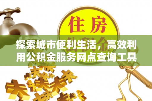 兰考探索城市便利生活，高效利用公积金服务网点查询工具