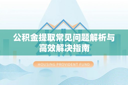 兰考公积金提取常见问题解析与高效解决指南