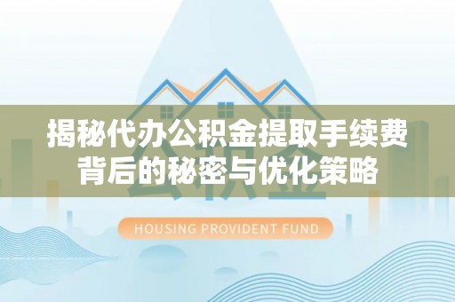 兰考揭秘代办公积金提取手续费背后的秘密与优化策略