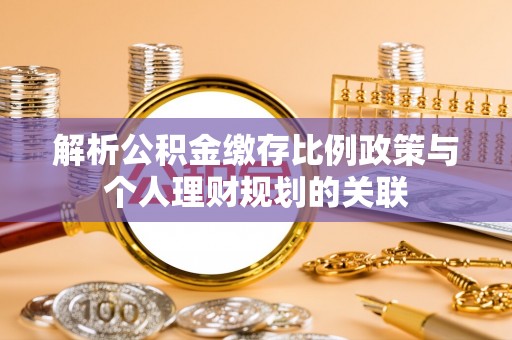 兰考解析公积金缴存比例政策与个人理财规划的关联