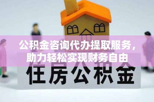 兰考公积金咨询代办提取服务，助力轻松实现财务自由