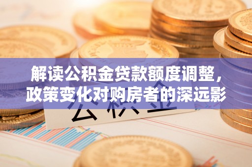 兰考解读公积金贷款额度调整，政策变化对购房者的深远影响