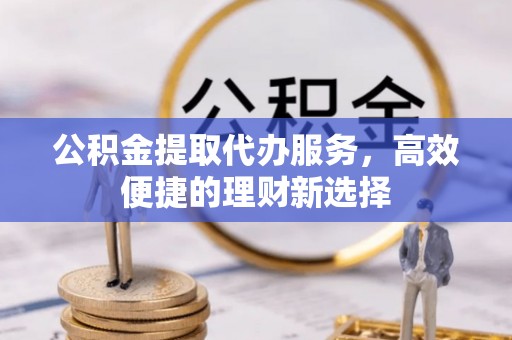 兰考公积金提取代办服务，高效便捷的理财新选择