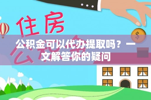 兰考公积金可以代办提取吗？一文解答你的疑问