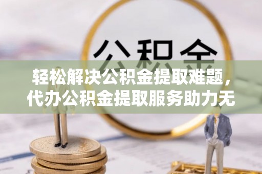兰考轻松解决公积金提取难题，代办公积金提取服务助力无忧生活