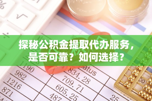 兰考探秘公积金提取代办服务，是否可靠？如何选择？